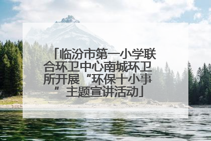 临汾市第一小学联合环卫中心南城环卫所开展“环保十小事”主题宣讲活动