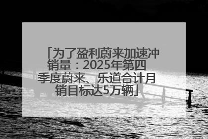 为了盈利蔚来加速冲销量：2025年第四季度蔚来、乐道合计月销目标达5万辆