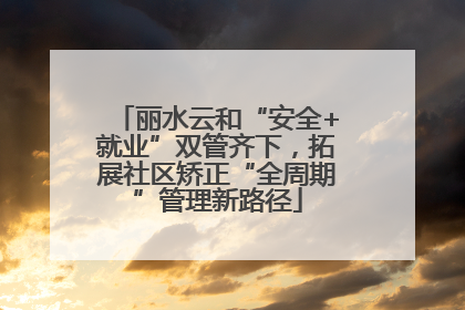 丽水云和“安全+就业”双管齐下，拓展社区矫正“全周期”管理新路径