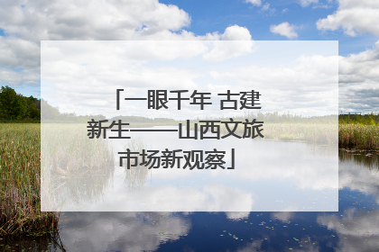 一眼千年 古建新生——山西文旅市场新观察