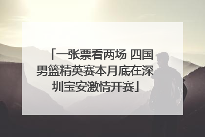 一张票看两场 四国男篮精英赛本月底在深圳宝安激情开赛