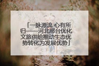 一脉源流 心有所归——河北邢台优化文旅供给推动生态优势转化为发展优势
