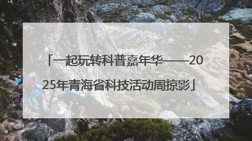 一起玩转科普嘉年华——2025年青海省科技活动周掠影
