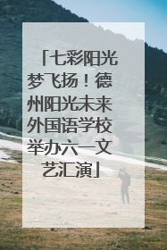 七彩阳光梦飞扬！德州阳光未来外国语学校举办六一文艺汇演