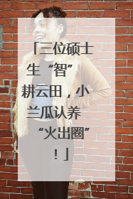 三位硕士生“智” 耕云田，小兰瓜认养 “火出圈”！