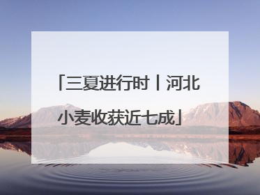 三夏进行时丨河北小麦收获近七成
