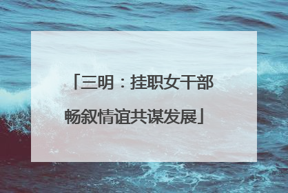 三明：挂职女干部畅叙情谊共谋发展