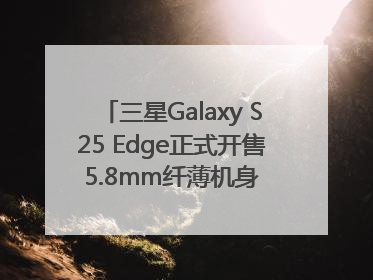 三星Galaxy S25 Edge正式开售 5.8mm纤薄机身 引领美学新风尚