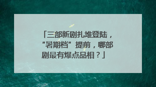 三部新剧扎堆登陆，“暑期档”提前，哪部剧最有爆点品相？