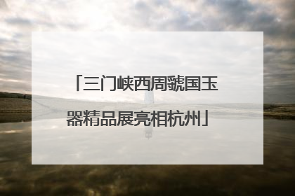 三门峡西周虢国玉器精品展亮相杭州