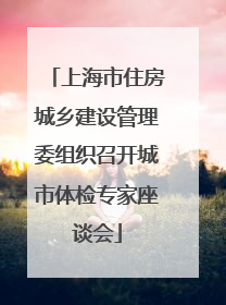 上海市住房城乡建设管理委组织召开城市体检专家座谈会