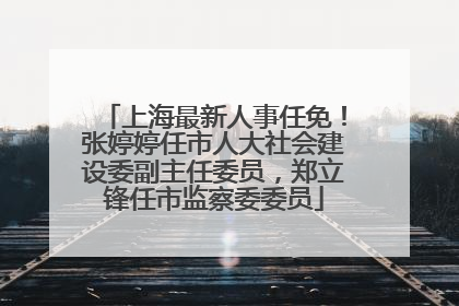 上海最新人事任免！张婷婷任市人大社会建设委副主任委员，郑立锋任市监察委委员