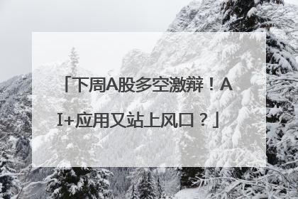 下周A股多空激辩！AI+应用又站上风口？