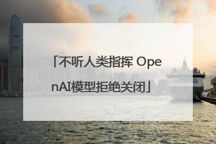 不听人类指挥 OpenAI模型拒绝关闭