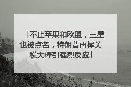 不止苹果和欧盟，三星也被点名，特朗普再挥关税大棒引强烈反应