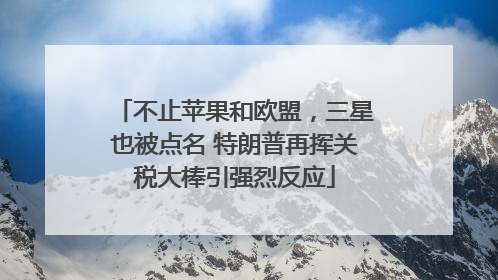 不止苹果和欧盟，三星也被点名 特朗普再挥关税大棒引强烈反应