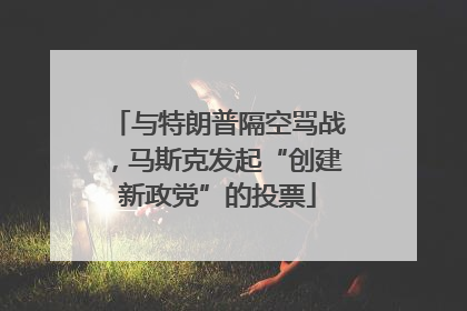 与特朗普隔空骂战，马斯克发起“创建新政党”的投票