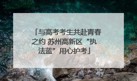 与高考考生共赴青春之约 苏州高新区“执法蓝”用心护考