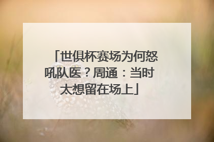 世俱杯赛场为何怒吼队医？周通：当时太想留在场上