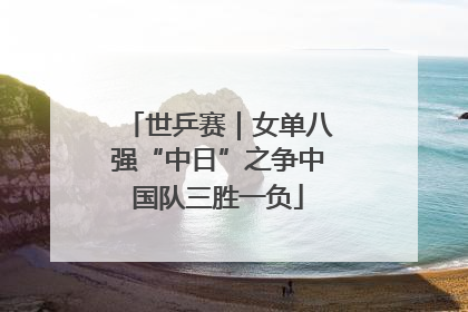 世乒赛｜女单八强“中日”之争中国队三胜一负