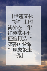 世遗文化“穿”上时尚外衣：华祥苑携手七匹狼打造“茶韵+服饰”现象级走秀