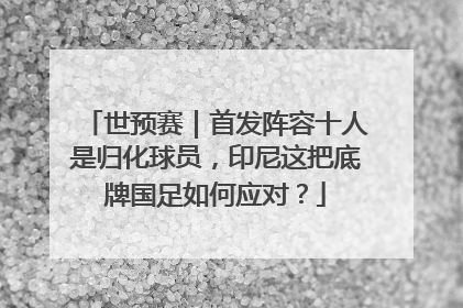 世预赛｜首发阵容十人是归化球员，印尼这把底牌国足如何应对？