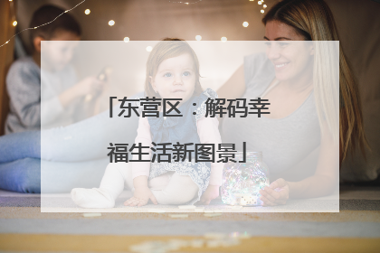 东营区：解码幸福生活新图景