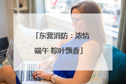 东营消防：浓情端午 粽叶飘香