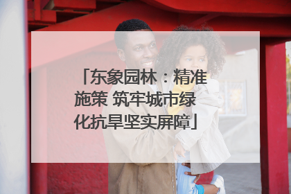 东象园林：精准施策 筑牢城市绿化抗旱坚实屏障