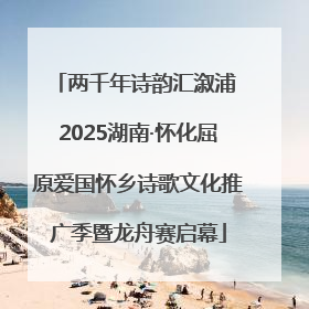 两千年诗韵汇溆浦 2025湖南·怀化屈原爱国怀乡诗歌文化推广季暨龙舟赛启幕
