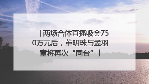 两场合体直播吸金750万元后，董明珠与孟羽童将再次“同台”