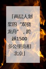 两层人划桨的“双桡龙舟”，跨越1500多公里亮相北京