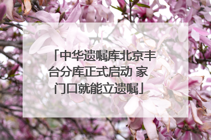 中华遗嘱库北京丰台分库正式启动 家门口就能立遗嘱