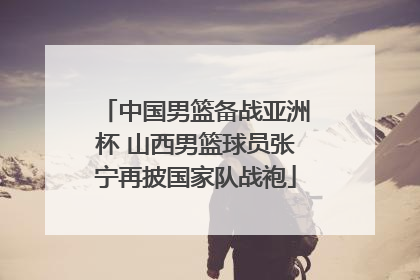 中国男篮备战亚洲杯 山西男篮球员张宁再披国家队战袍