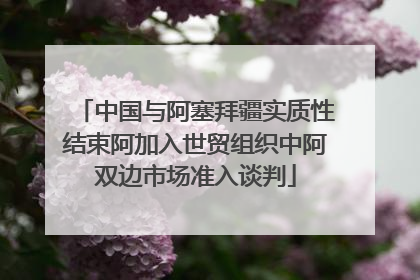 中国与阿塞拜疆实质性结束阿加入世贸组织中阿双边市场准入谈判