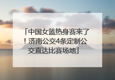 中国女篮热身赛来了！济南公交4条定制公交直达比赛场地