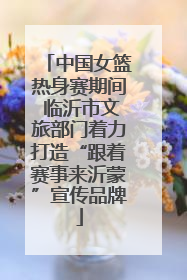 中国女篮热身赛期间 临沂市文旅部门着力打造“跟着赛事来沂蒙”宣传品牌