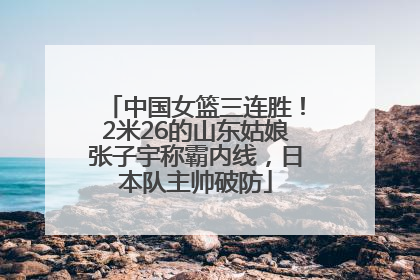中国女篮三连胜！2米26的山东姑娘张子宇称霸内线，日本队主帅破防