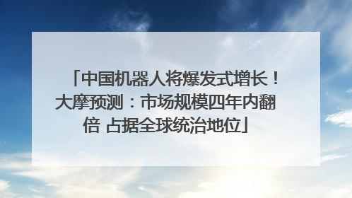 中国机器人将爆发式增长！大摩预测：市场规模四年内翻倍 占据全球统治地位