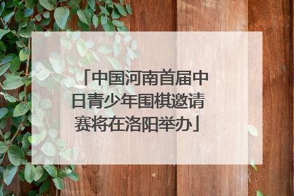 中国河南首届中日青少年围棋邀请赛将在洛阳举办