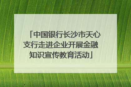 中国银行长沙市天心支行走进企业开展金融知识宣传教育活动