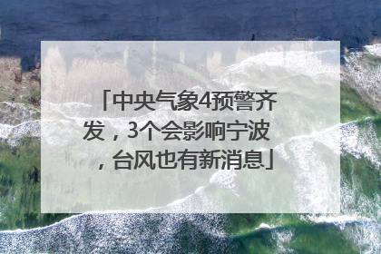 中央气象4预警齐发，3个会影响宁波，台风也有新消息