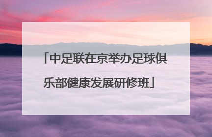 中足联在京举办足球俱乐部健康发展研修班