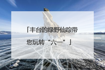 丰台的绿野仙踪带您玩转“六一”