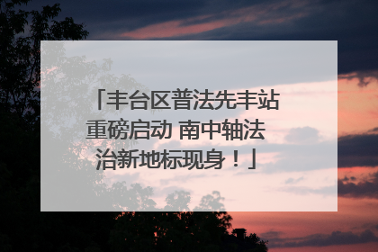 丰台区普法先丰站重磅启动 南中轴法治新地标现身！