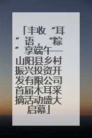 丰收“耳”语，“粽”享端午—山阳县乡村振兴投资开发有限公司首届木耳采摘活动盛大启幕