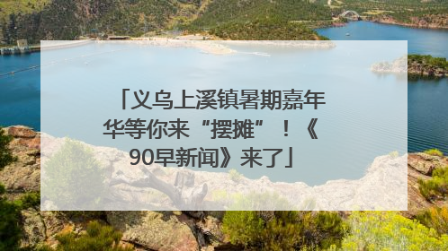 义乌上溪镇暑期嘉年华等你来“摆摊”！《90早新闻》来了