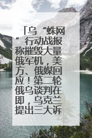 乌“蛛网”行动战报称摧毁大量俄军机，美方、俄媒回应！第二轮俄乌谈判在即，乌克兰提出三大诉求