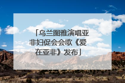 乌兰图雅演唱亚非妇促会会歌《爱在亚非》发布