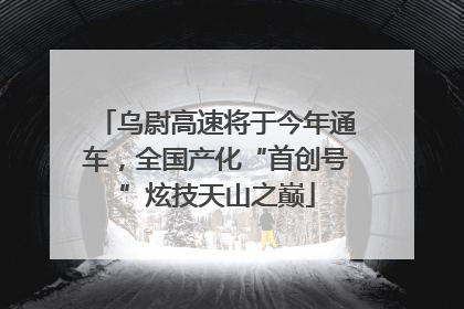乌尉高速将于今年通车，全国产化“首创号”炫技天山之巅